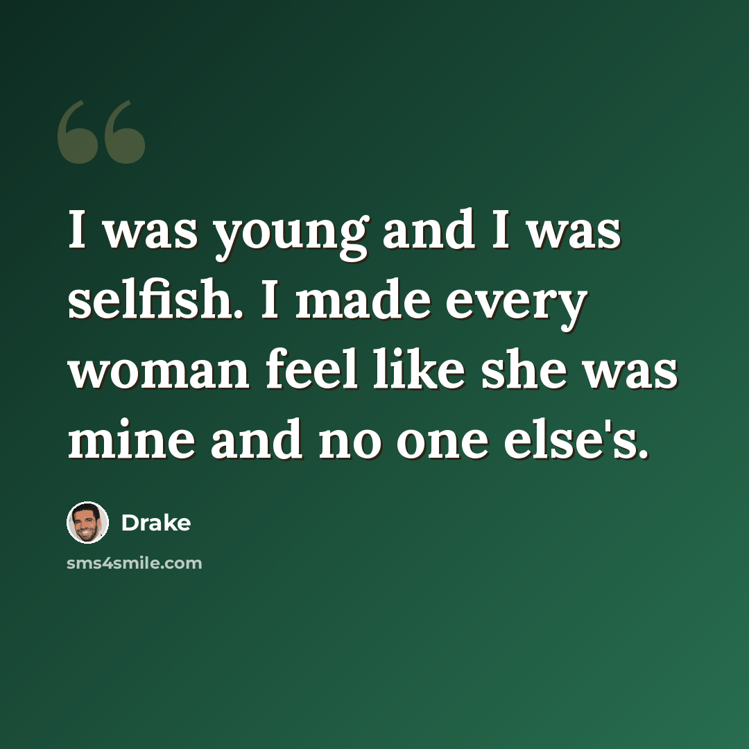 “I was young and I was selfish. I made every woman feel like she was mine and no one else's.” quote by Drake