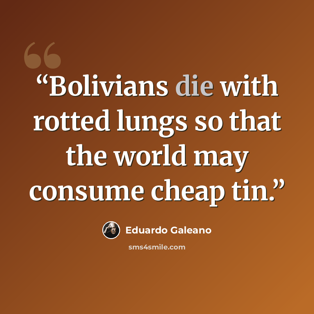 “Bolivians die with rotted lungs so that the world may consume cheap tin.” quote by Eduardo Galeano