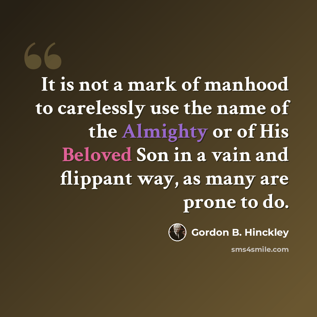 “It is not a mark of manhood to carelessly use the name of the Almighty or of His Beloved Son in a vain and flippant way, as many are prone to do.” quote by Gordon B. Hinckley