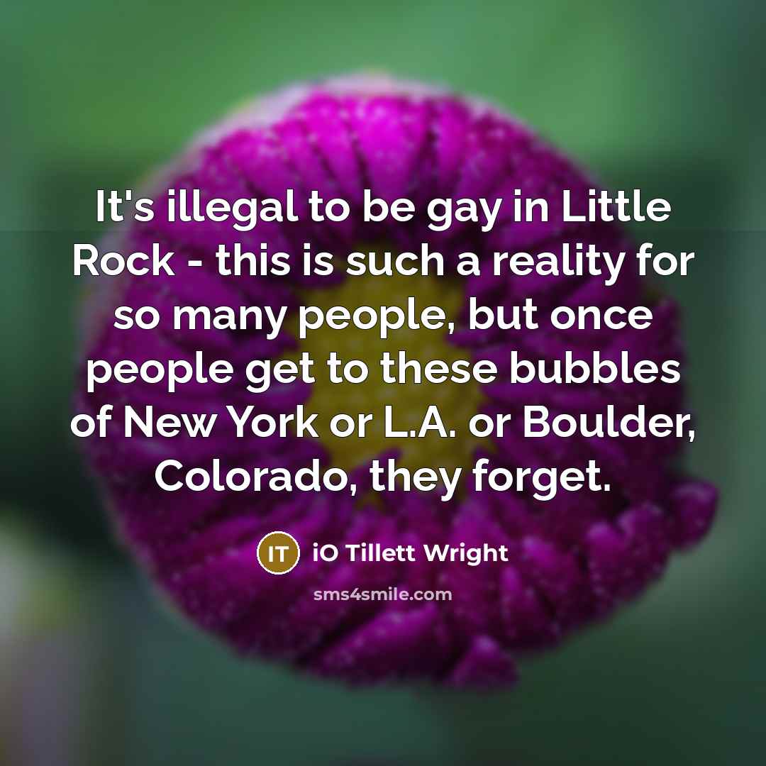 “It's illegal to be gay in Little Rock - this is such a reality for so many people, but once people get to these bubbles of New York or L.A. or Boulder, Colorado, they forget.” quote by iO Tillett Wright