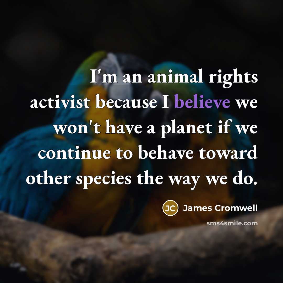 “I'm an animal rights activist because I believe we won't have a planet if we continue to behave toward other species the way we do.” quote by James Cromwell
