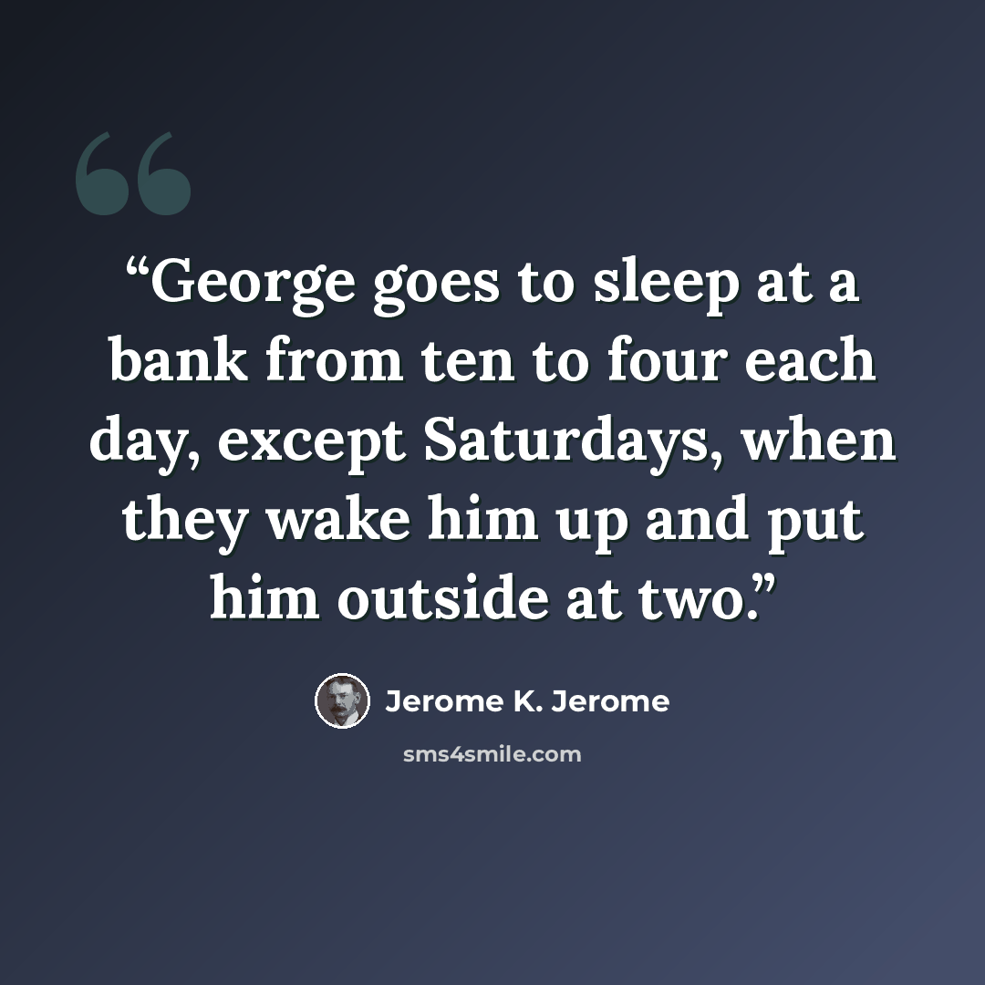 “George goes to sleep at a bank from ten to four each day, except Saturdays, when they wake him up and put him outside at two.” quote by Jerome K. Jerome