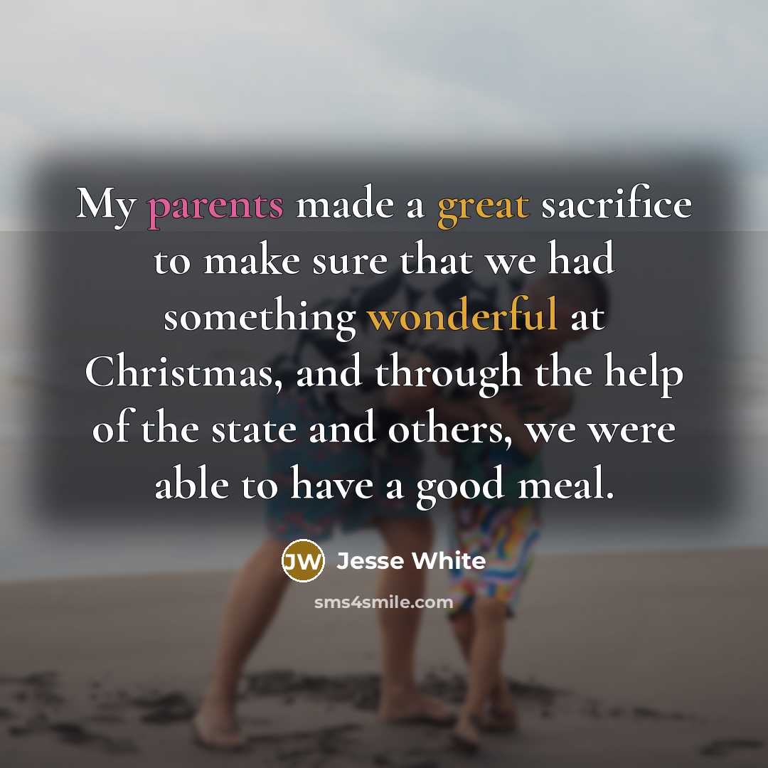 “My parents made a great sacrifice to make sure that we had something wonderful at Christmas, and through the help of the state and others, we were able to have a good meal.” quote by Jesse White