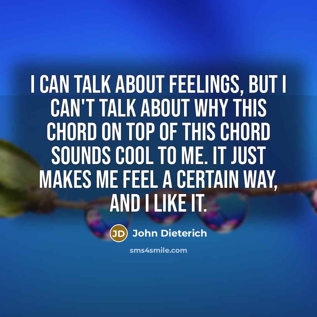“I can talk about feelings, but I can't talk about why this chord on top of this chord sounds cool to me. It just makes me feel a certain way, and I like it.” quote by John Dieterich