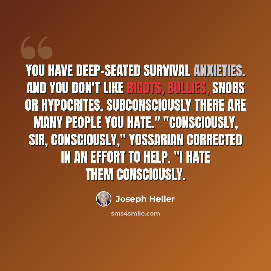 “You have deep-seated survival anxieties. And you don't like bigots, bullies, snobs or hypocrites. Subconsciously there are many people you hate." "Consciously, sir, consciously," Yossarian corrected in an effort to help. "I hate them consciously.” quote by Joseph Heller