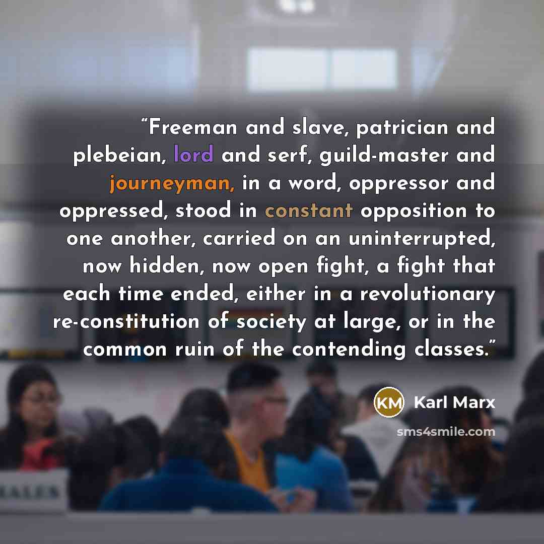“Freeman and slave, patrician and plebeian, lord and serf, guild-master and journeyman, in a word, oppressor and oppressed, stood in constant opposition to one another, carried on an uninterrupted, now hidden, now open fight, a fight that each time ended, either in a revolutionary re-constitution…” quote by Karl Marx