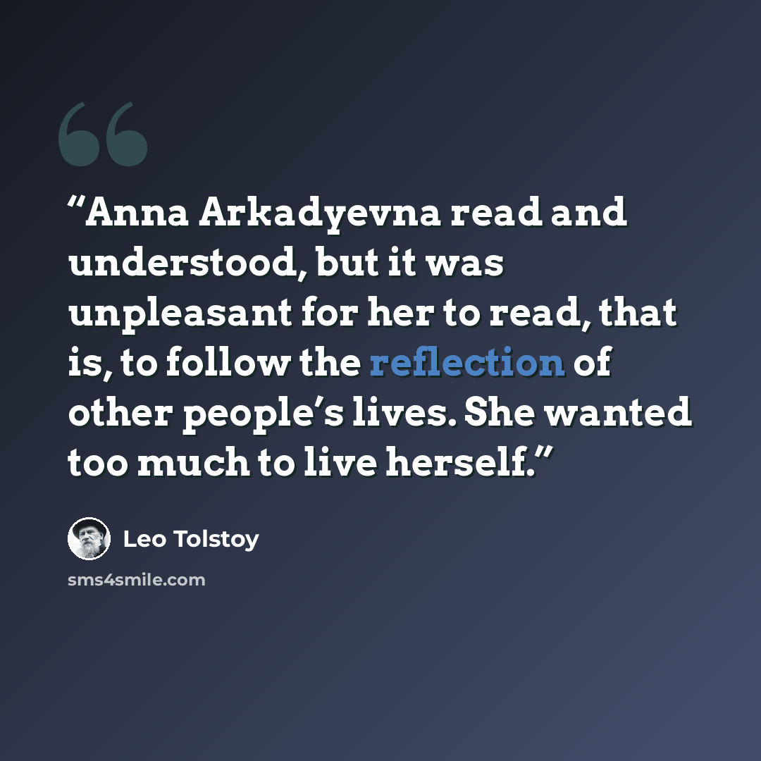 “Anna Arkadyevna read and understood, but it was unpleasant for her to read, that is, to follow the reflection of other people’s lives. She wanted too much to live herself.” quote by Leo Tolstoy