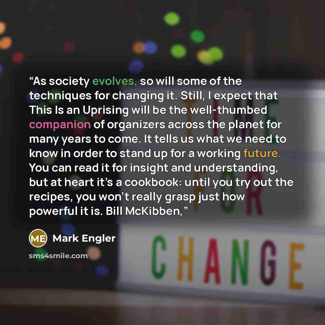 “As society evolves, so will some of the techniques for changing it. Still, I expect that This Is an Uprising will be the well-thumbed companion of organizers across the planet for many years to come. It tells us what we need to know in order to stand up for a working future. You can read it for…” quote by Mark Engler