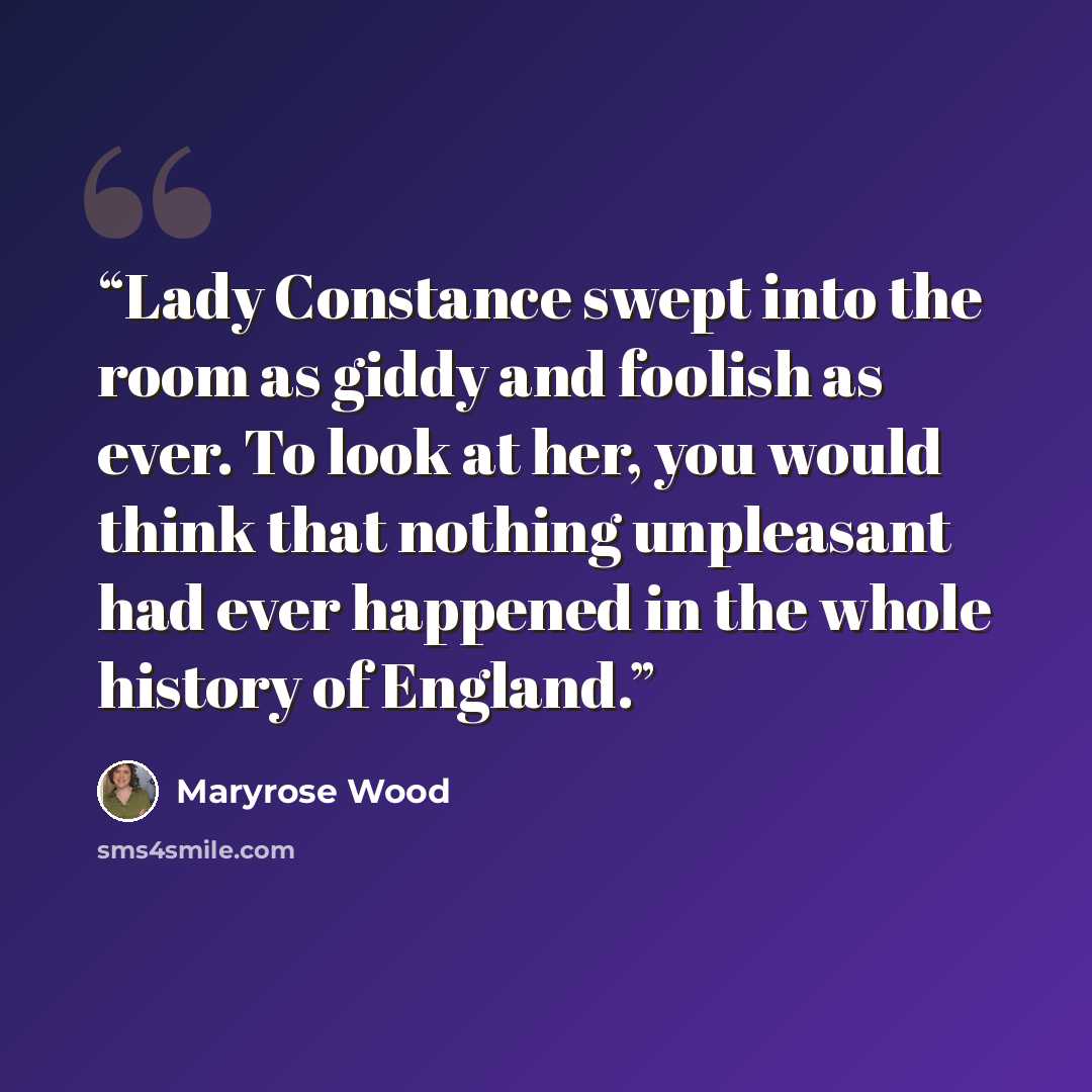 “Lady Constance swept into the room as giddy and foolish as ever. To look at her, you would think that nothing unpleasant had ever happened in the whole history of England.” quote by Maryrose Wood