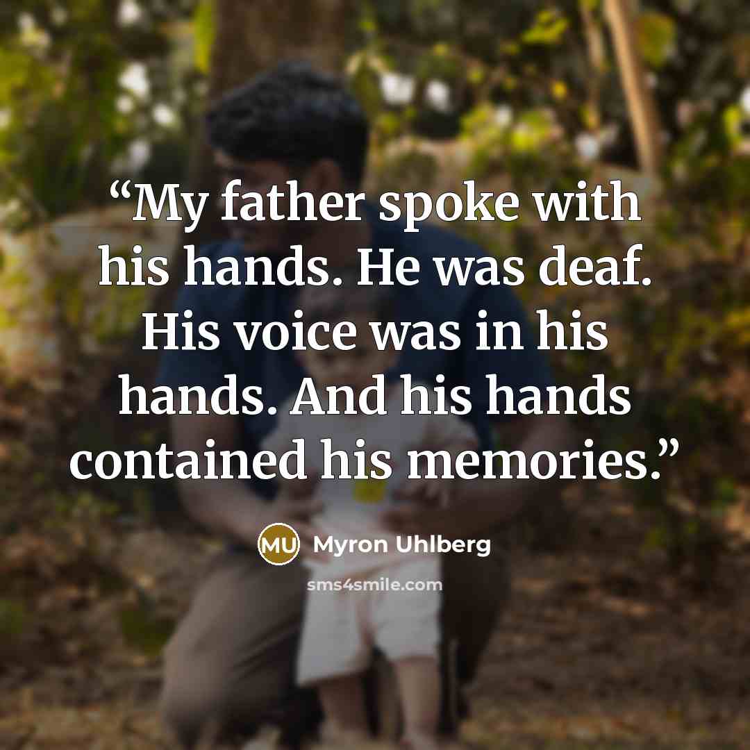 “My father spoke with his hands. He was deaf. His voice was in his hands. And his hands contained his memories.” quote by Myron Uhlberg