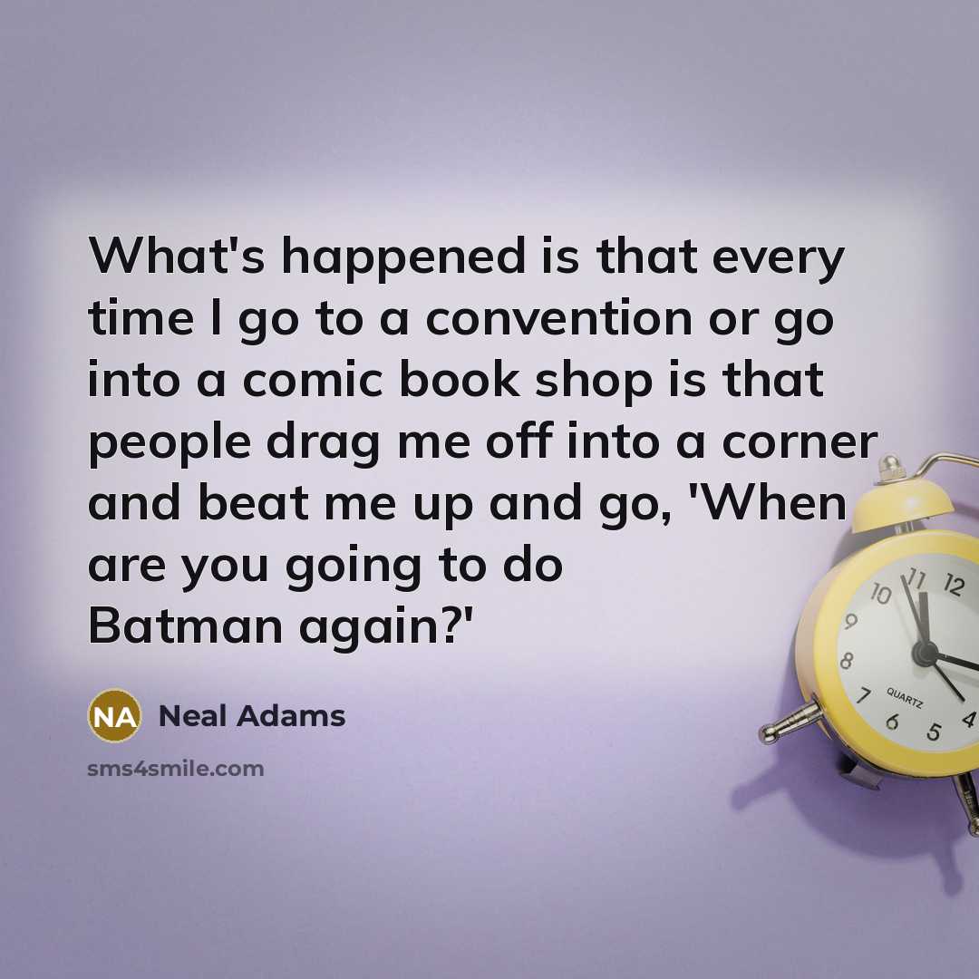 “What's happened is that every time I go to a convention or go into a comic book shop is that people drag me off into a corner and beat me up and go, 'When are you going to do Batman again?'” quote by Neal Adams