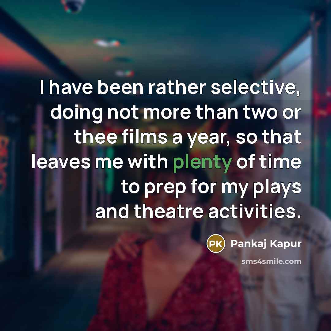 “I have been rather selective, doing not more than two or thee films a year, so that leaves me with plenty of time to prep for my plays and theatre activities.” quote by Pankaj Kapur