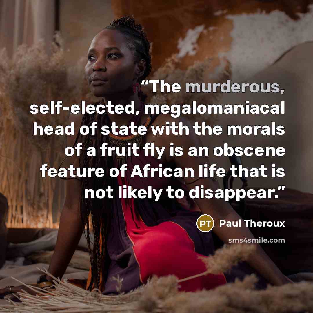 “The murderous, self-elected, megalomaniacal head of state with the morals of a fruit fly is an obscene feature of African life that is not likely to disappear.” quote by Paul Theroux