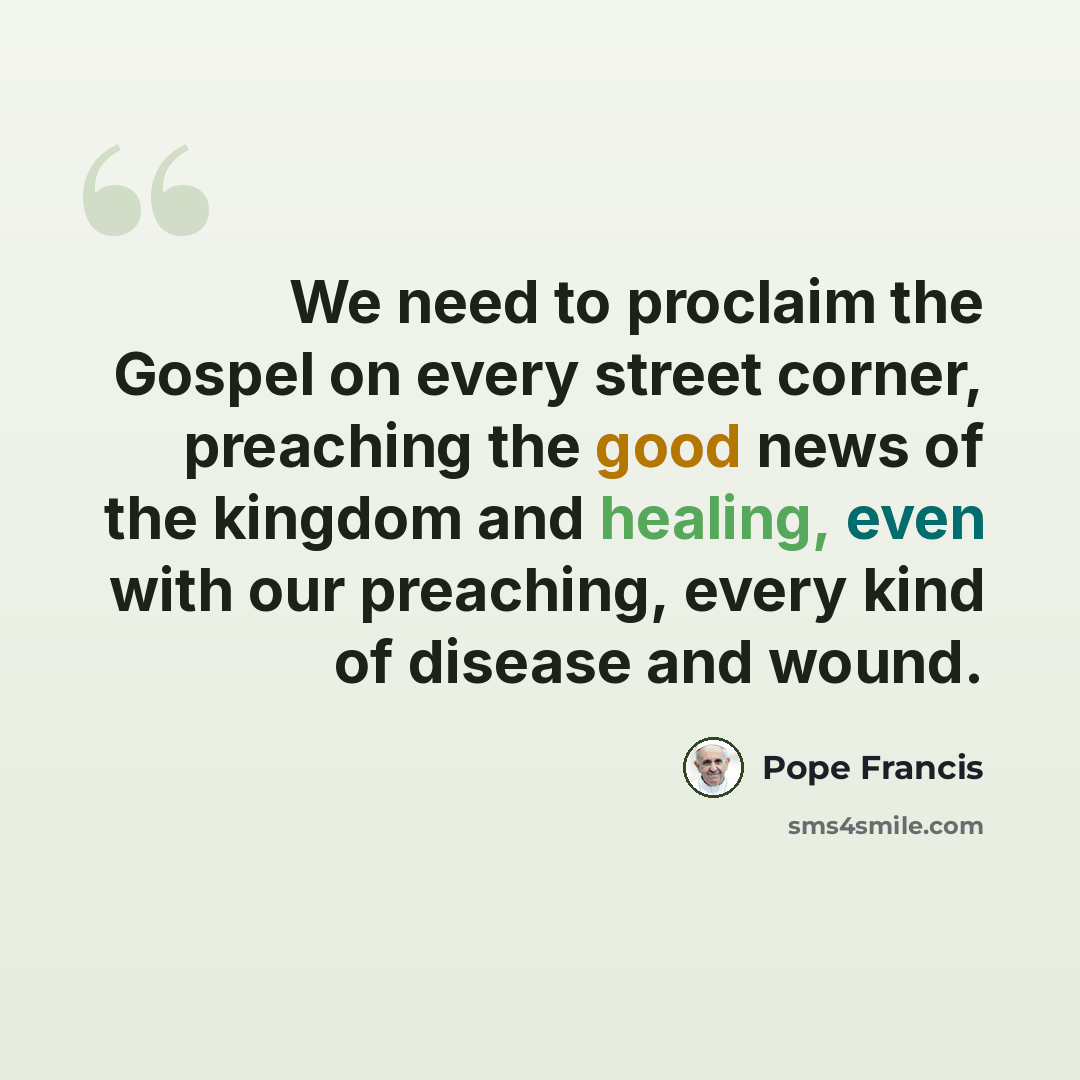 “We need to proclaim the Gospel on every street corner, preaching the good news of the kingdom and healing, even with our preaching, every kind of disease and wound.” quote by Pope Francis