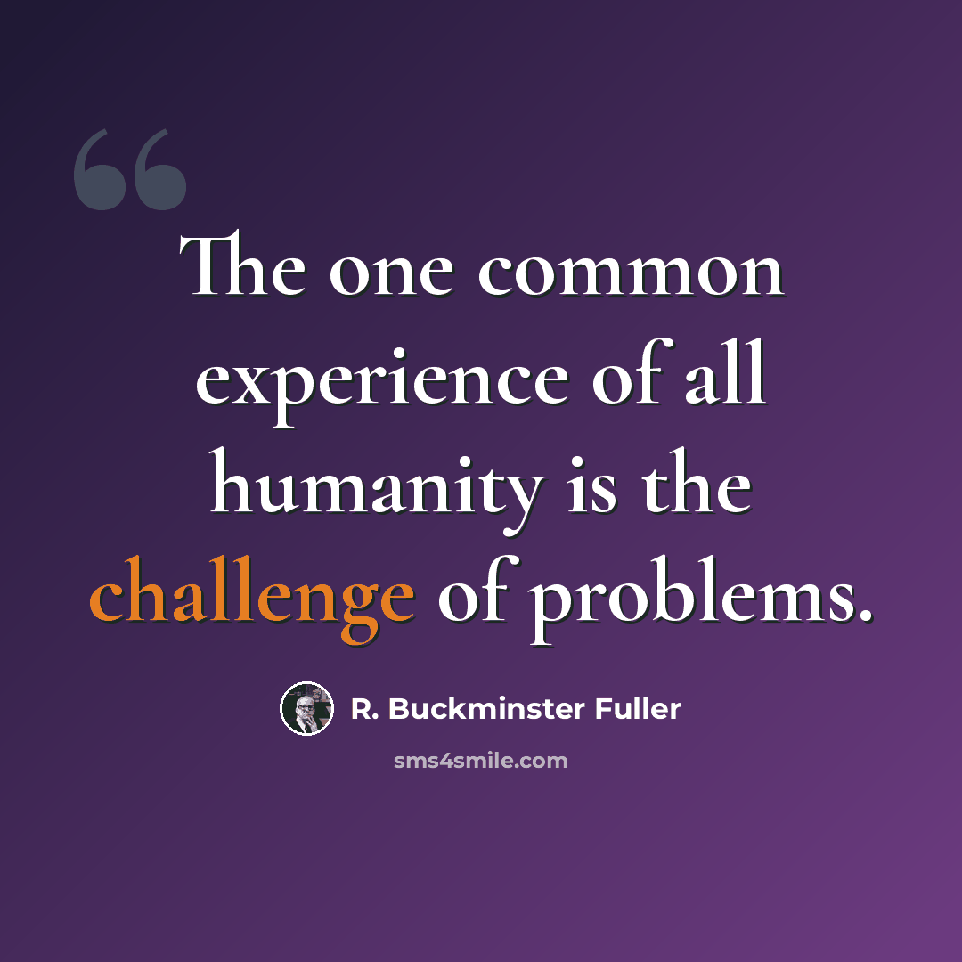 “The one common experience of all humanity is the challenge of problems.” quote by R. Buckminster Fuller