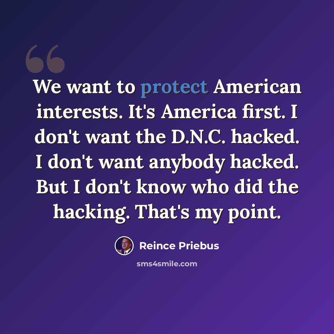 “We want to protect American interests. It's America first. I don't want the D.N.C. hacked. I don't want anybody hacked. But I don't know who did the hacking. That's my point.” quote by Reince Priebus