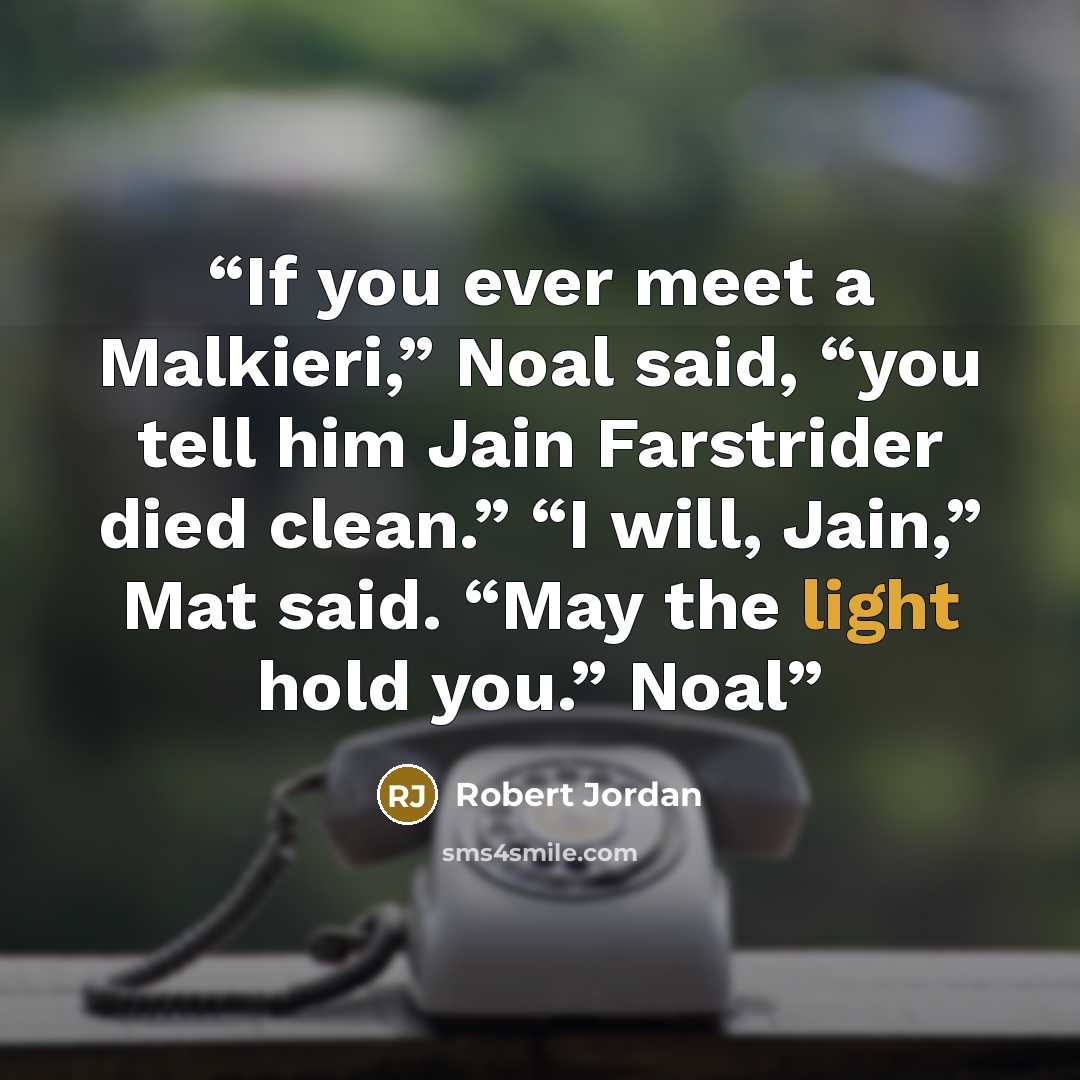 “If you ever meet a Malkieri,” Noal said, “you tell him Jain Farstrider died clean.” “I will, Jain,” Mat said. “May the light hold you.” Noal” quote by Robert Jordan
