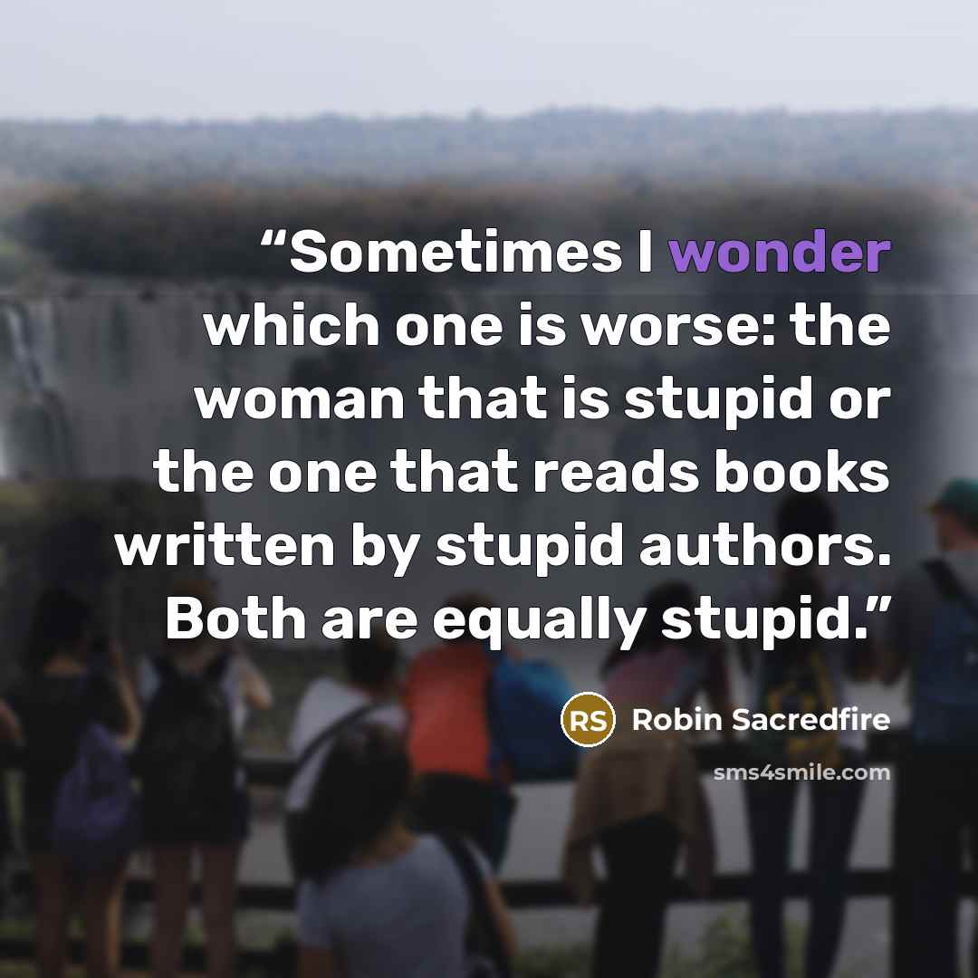 “Sometimes I wonder which one is worse: the woman that is stupid or the one that reads books written by stupid authors. Both are equally stupid.” quote by Robin Sacredfire