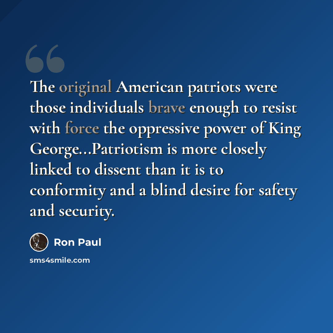 “The original American patriots were those individuals brave enough to resist with force the oppressive power of King George...Patriotism is more closely linked to dissent than it is to conformity and a blind desire for safety and security.” quote by Ron Paul