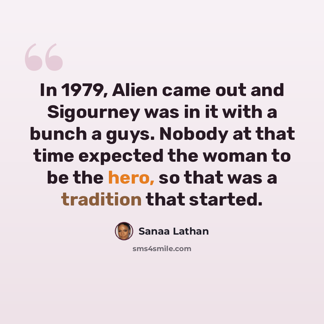 “In 1979, Alien came out and Sigourney was in it with a bunch a guys. Nobody at that time expected the woman to be the hero, so that was a tradition that started.” quote by Sanaa Lathan