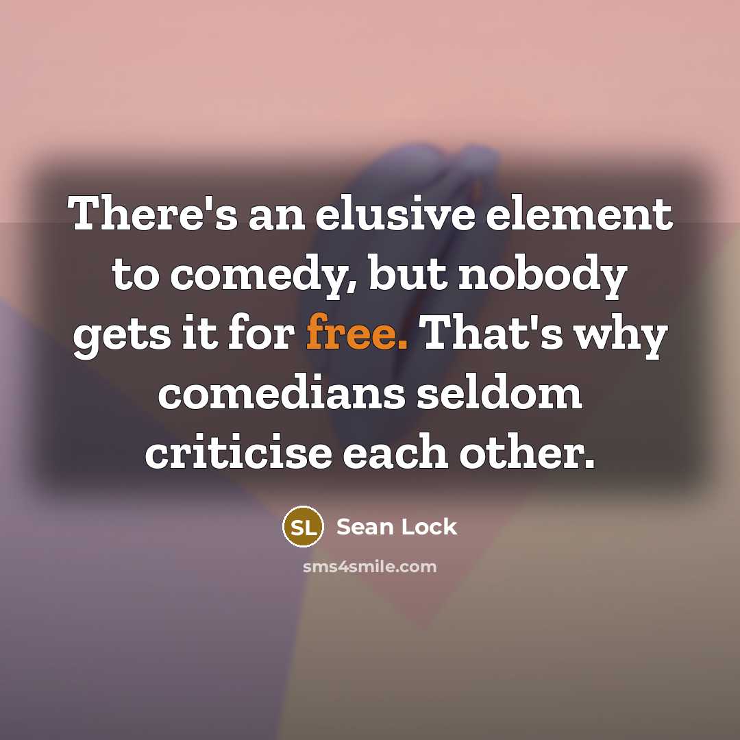 “There's an elusive element to comedy, but nobody gets it for free. That's why comedians seldom criticise each other.” quote by Sean Lock