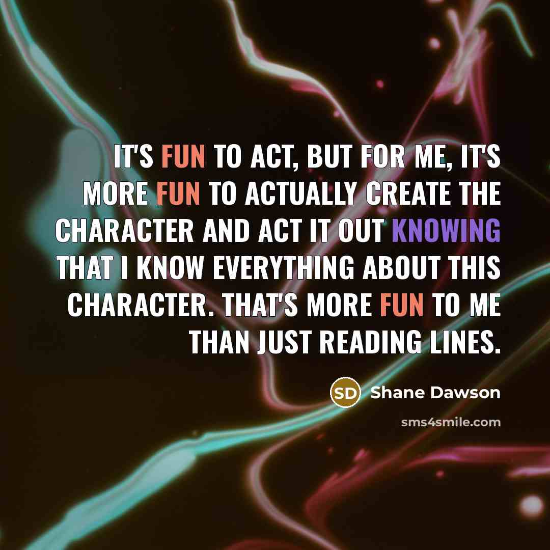 “It's fun to act, but for me, it's more fun to actually create the character and act it out knowing that I know everything about this character. That's more fun to me than just reading lines.” quote by Shane Dawson