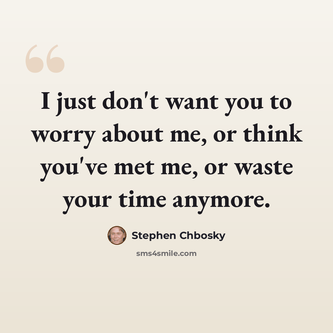 “I just don't want you to worry about me, or think you've met me, or waste your time anymore.” quote by Stephen Chbosky