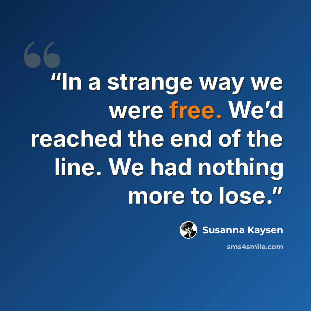 “In a strange way we were free. We’d reached the end of the line. We had nothing more to lose.” quote by Susanna Kaysen