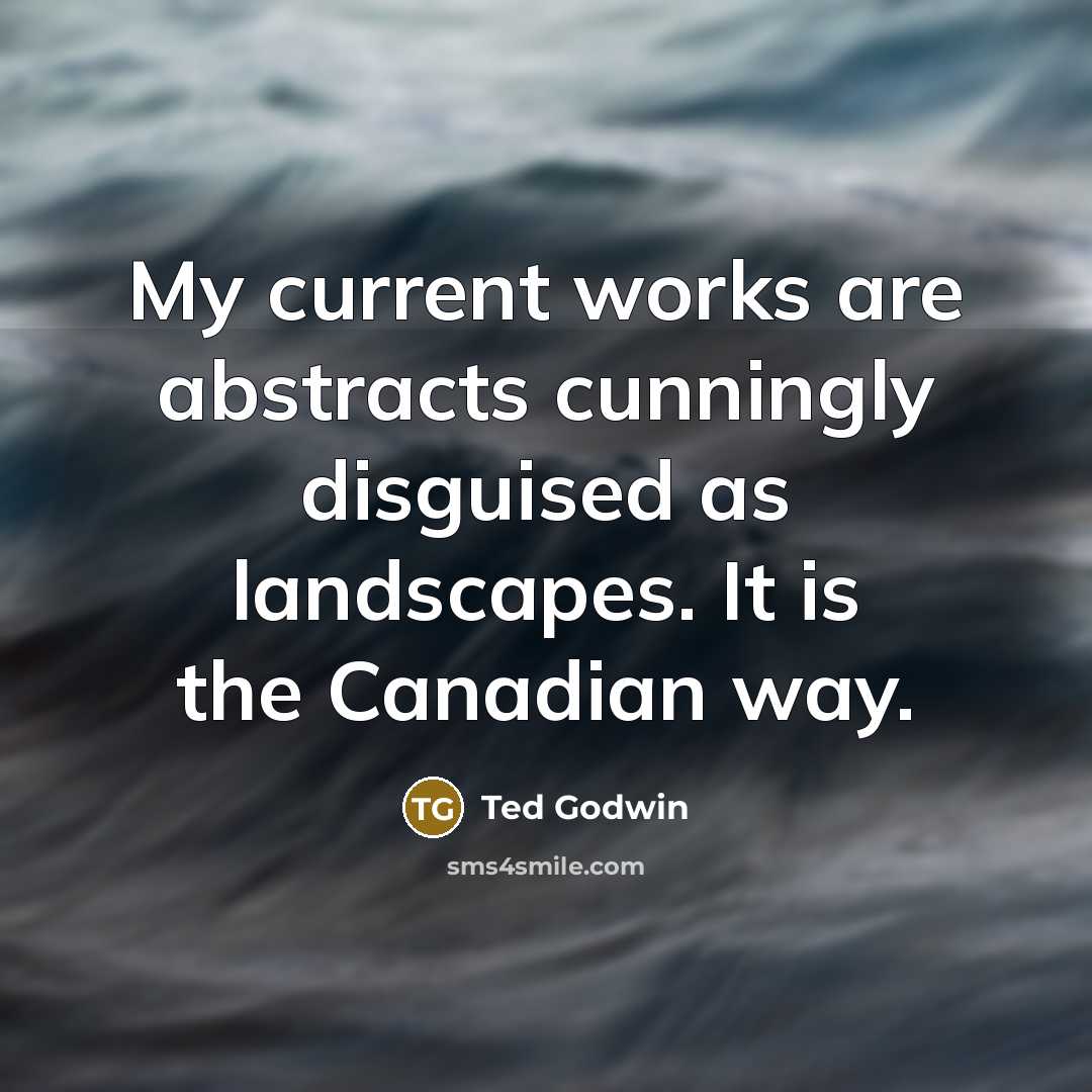 “My current works are abstracts cunningly disguised as landscapes. It is the Canadian way.” quote by Ted Godwin