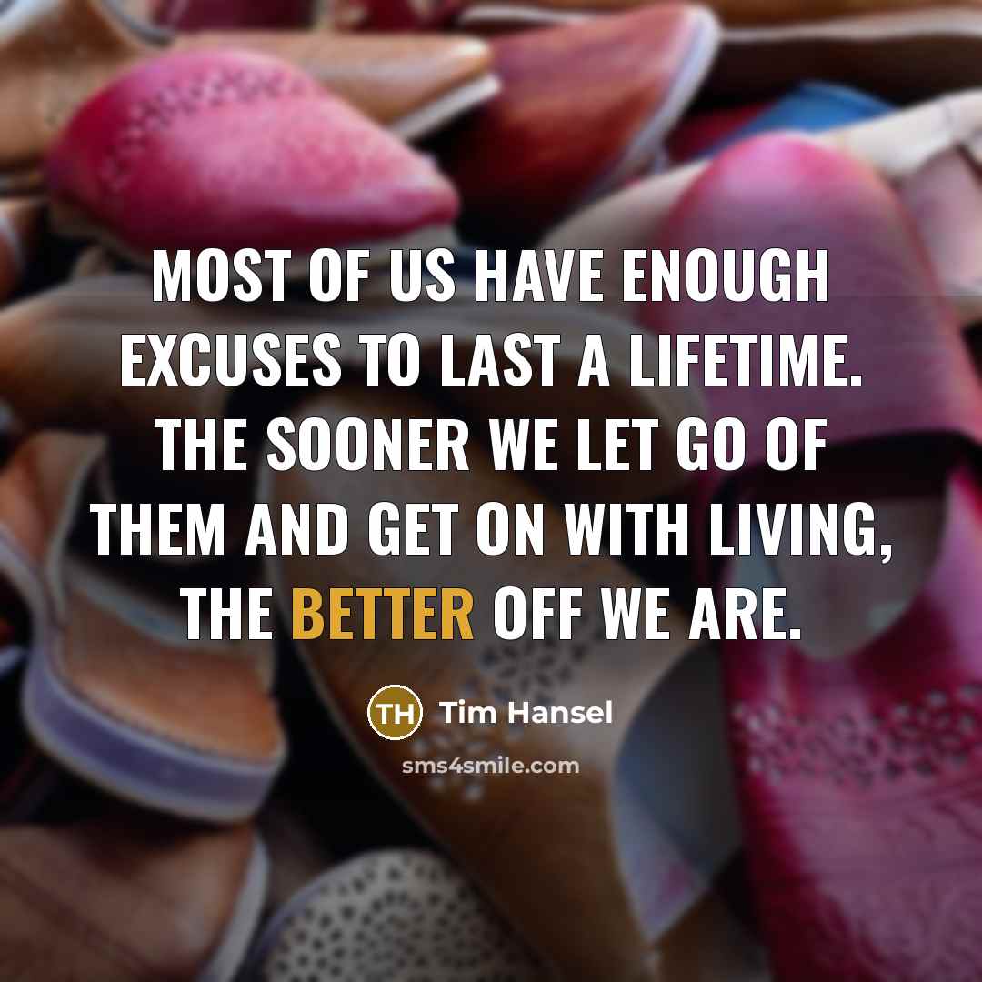“Most of us have enough excuses to last a lifetime. The sooner we let go of them and get on with living, the better off we are.” quote by Tim Hansel