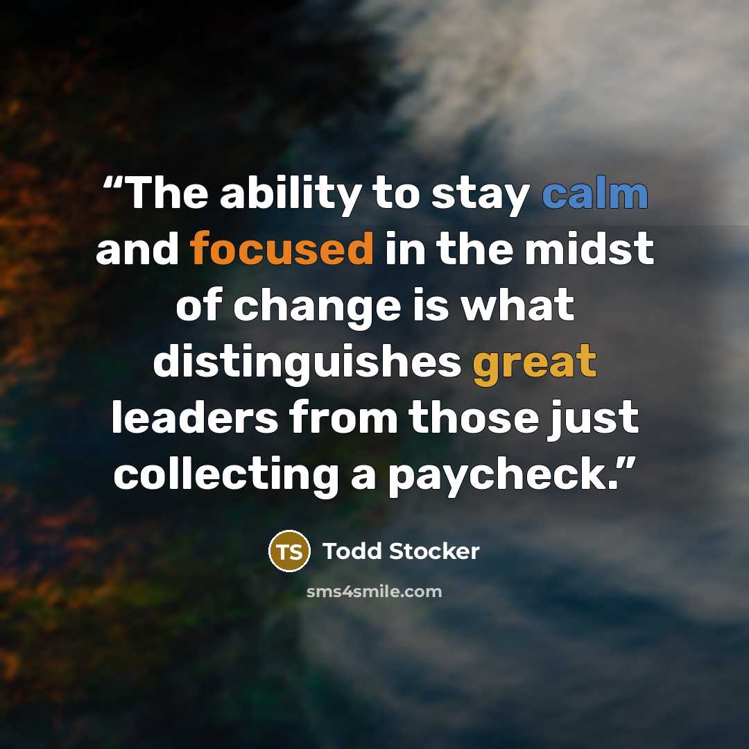 “The ability to stay calm and focused in the midst of change is what distinguishes great leaders from those just collecting a paycheck.” quote by Todd Stocker