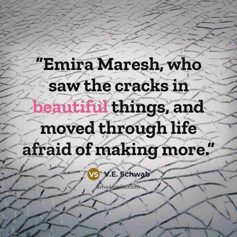 “Emira Maresh, who saw the cracks in beautiful things, and moved through life afraid of making more.” quote by V.E. Schwab