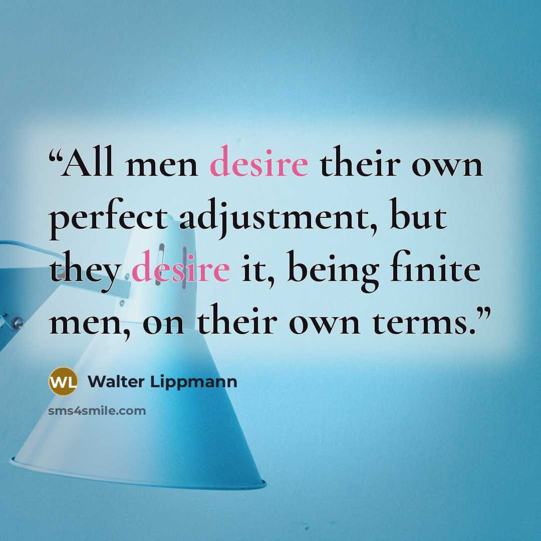 “All men desire their own perfect adjustment, but they desire it, being finite men, on their own terms.” quote by Walter Lippmann