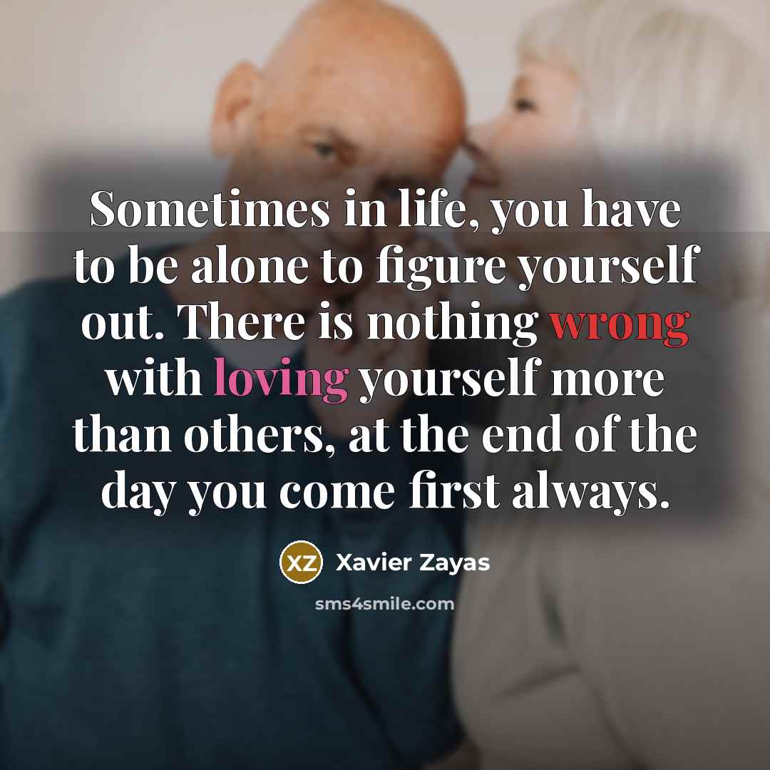 “Sometimes in life, you have to be alone to figure yourself out. There is nothing wrong with loving yourself more than others, at the end of the day you come first always.” quote by Xavier Zayas