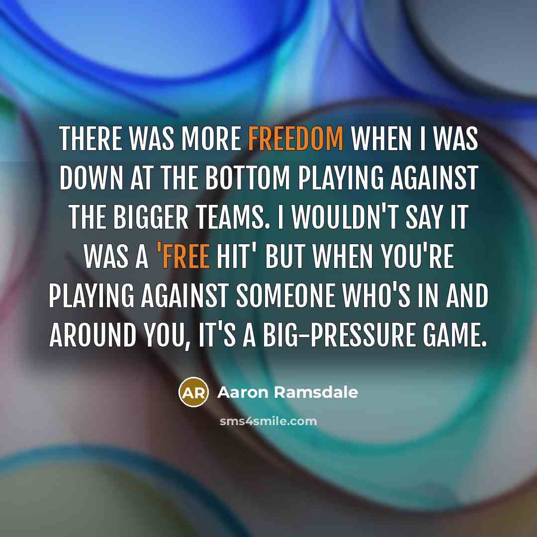 “There was more freedom when I was down at the bottom playing against the bigger teams. I wouldn't say it was a 'free hit' but when you're playing against someone who's in and around you, it's a big-pressure game.” quote by Aaron Ramsdale