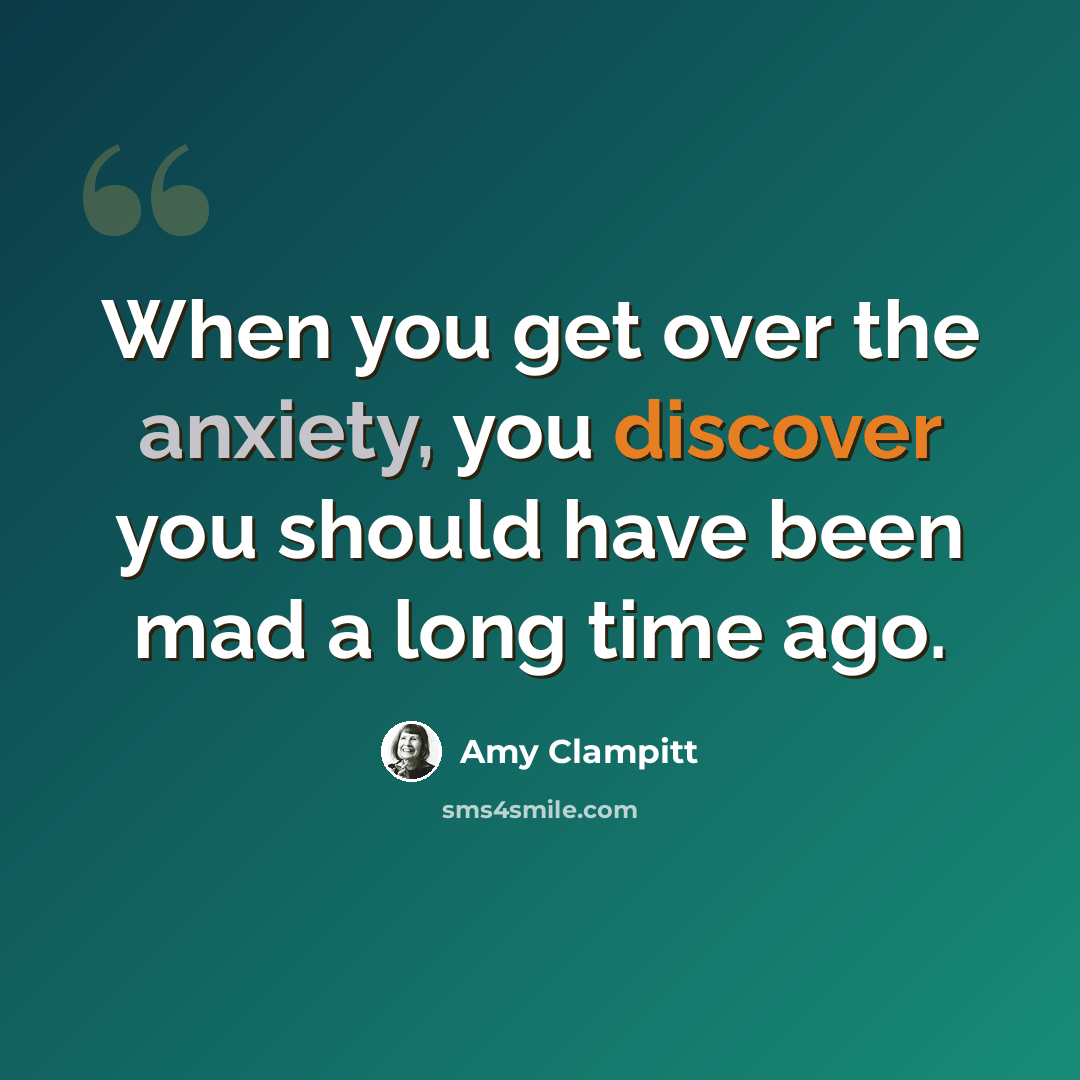 “When you get over the anxiety, you discover you should have been mad a long time ago.” quote by Amy Clampitt