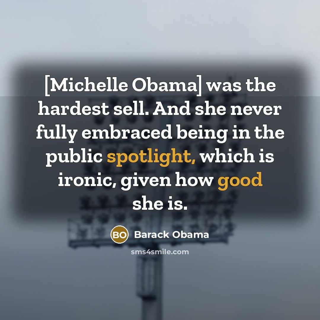 “[Michelle Obama] was the hardest sell. And she never fully embraced being in the public spotlight, which is ironic, given how good she is.” quote by Barack Obama