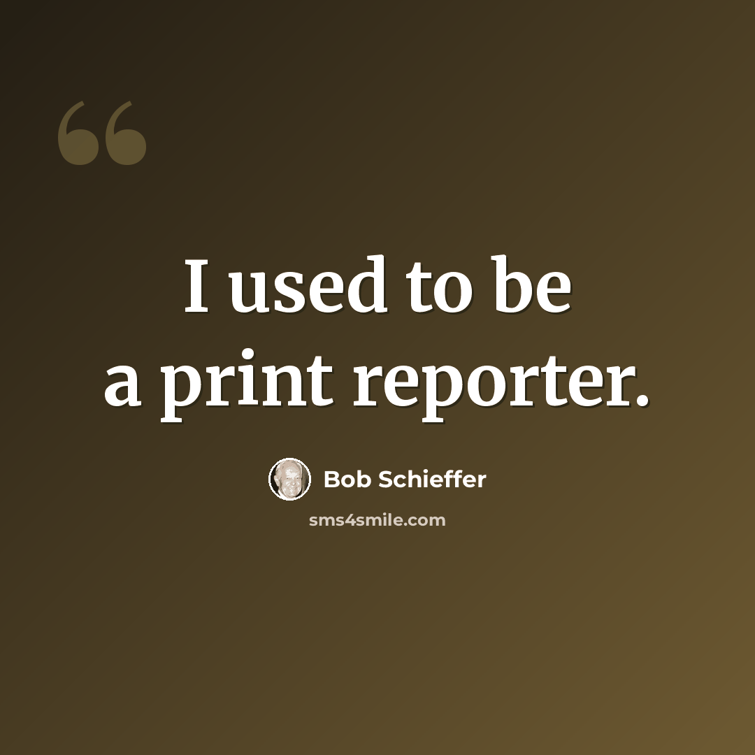 “I used to be a print reporter.” quote by Bob Schieffer
