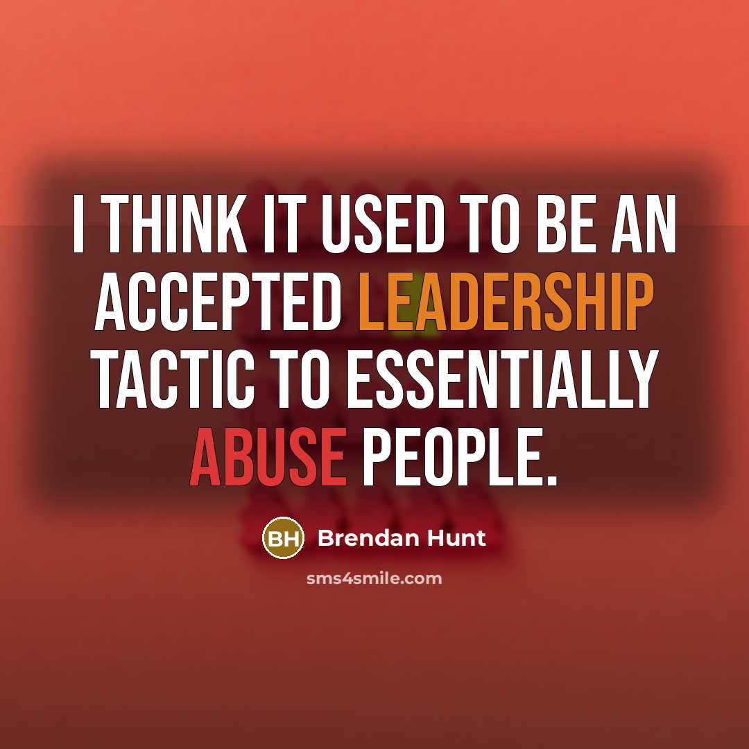 “I think it used to be an accepted leadership tactic to essentially abuse people.” quote by Brendan Hunt