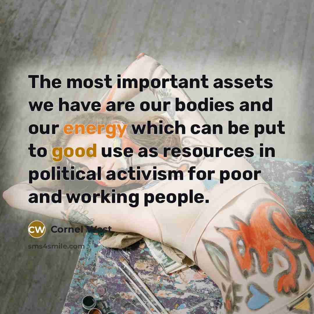 “The most important assets we have are our bodies and our energy which can be put to good use as resources in political activism for poor and working people.” quote by Cornel West