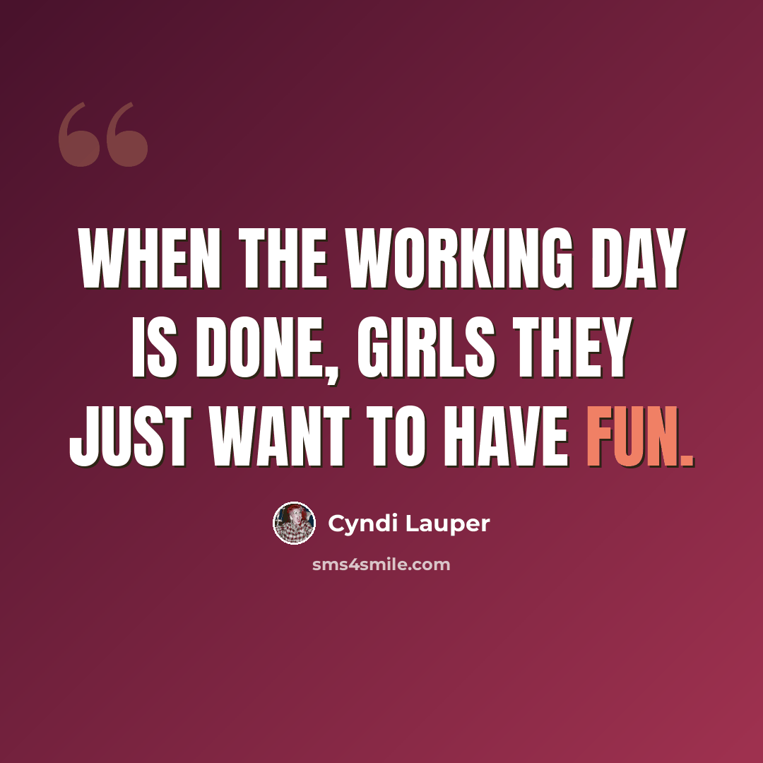 “When the working day is done, girls they just want to have fun.” quote by Cyndi Lauper