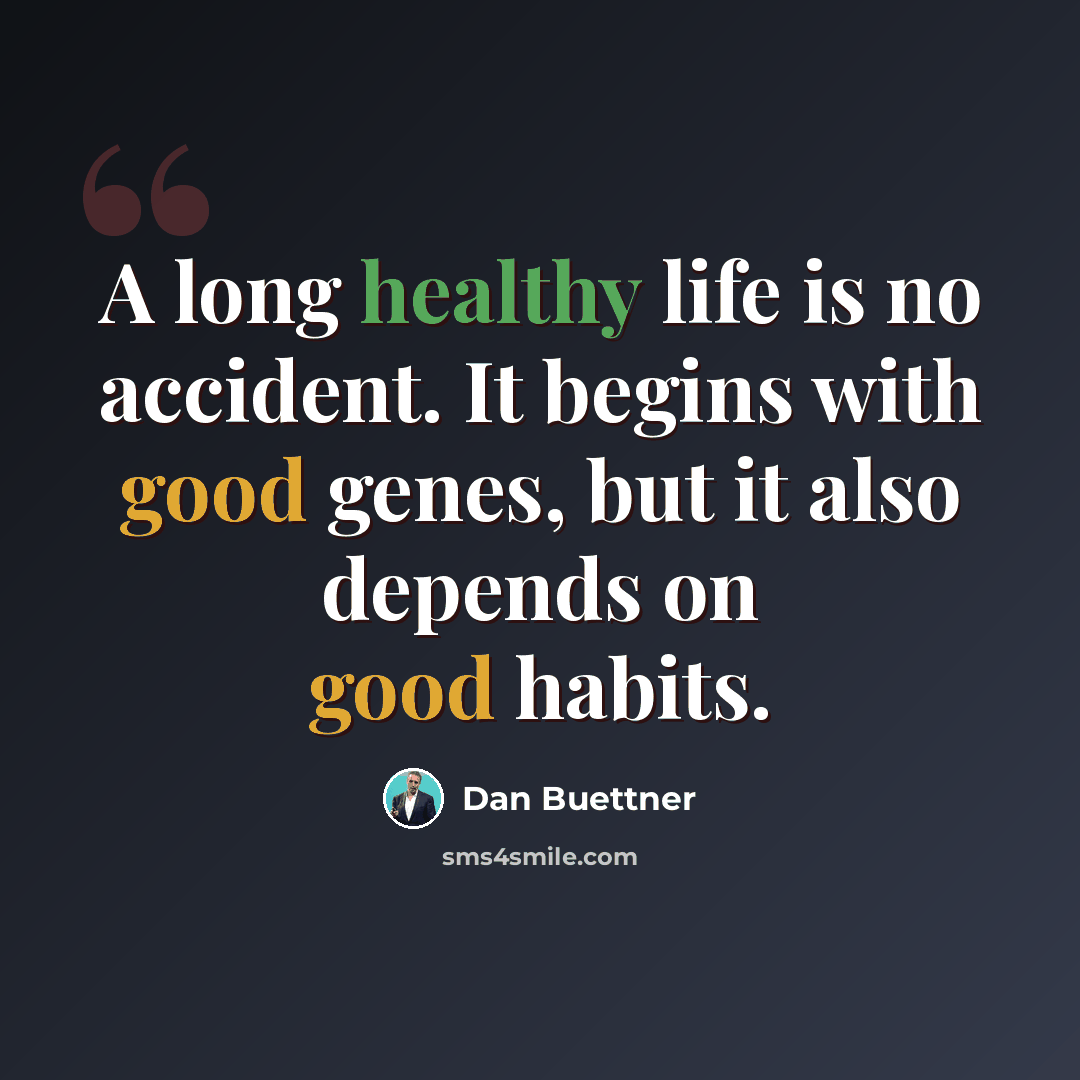“A long healthy life is no accident. It begins with good genes, but it also depends on good habits.” quote by Dan Buettner