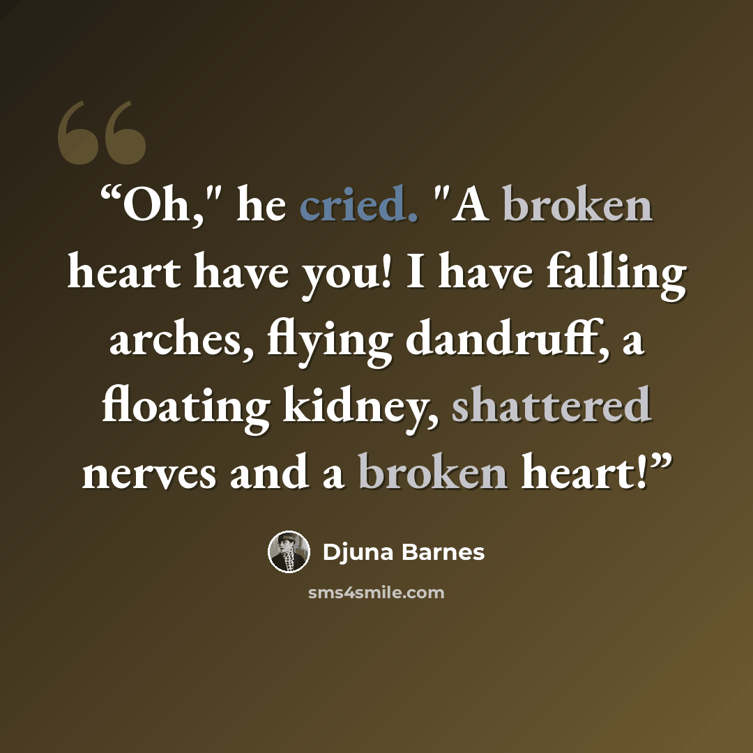 “Oh," he cried. "A broken heart have you! I have falling arches, flying dandruff, a floating kidney, shattered nerves and a broken heart!” quote by Djuna Barnes