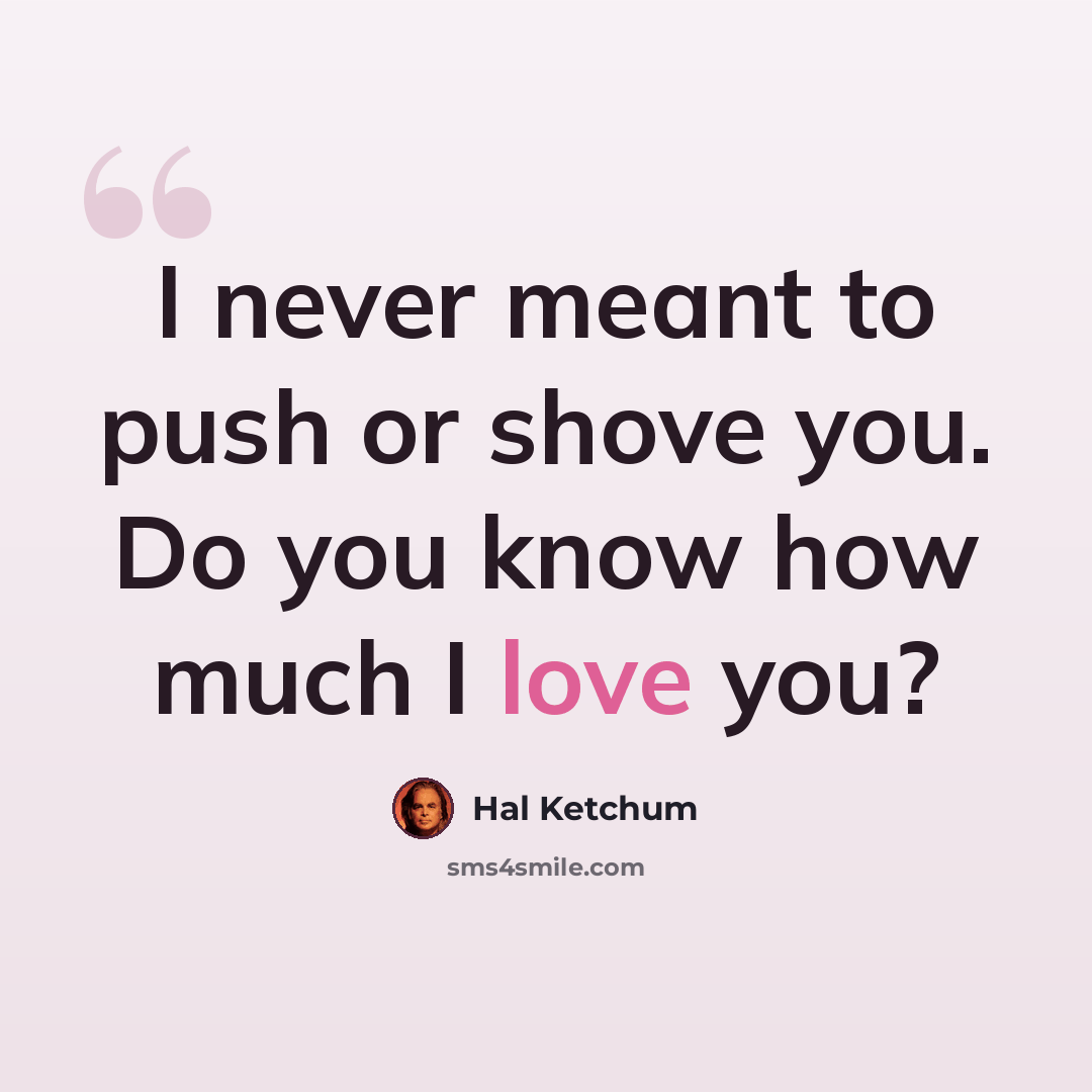 “I never meant to push or shove you. Do you know how much I love you?” quote by Hal Ketchum
