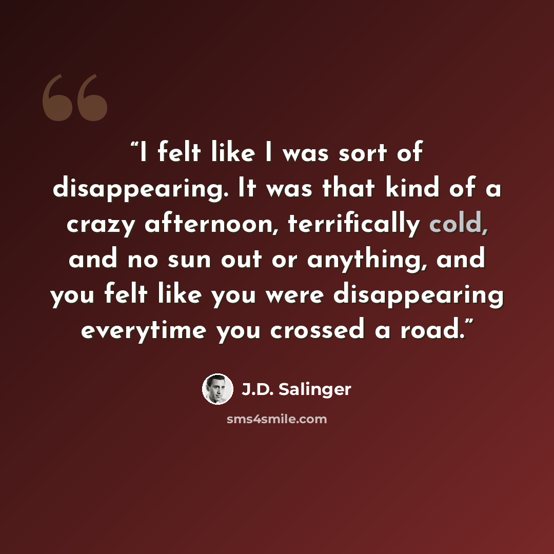 “I felt like I was sort of disappearing. It was that kind of a crazy afternoon, terrifically cold, and no sun out or anything, and you felt like you were disappearing everytime you crossed a road.” quote by J.D. Salinger