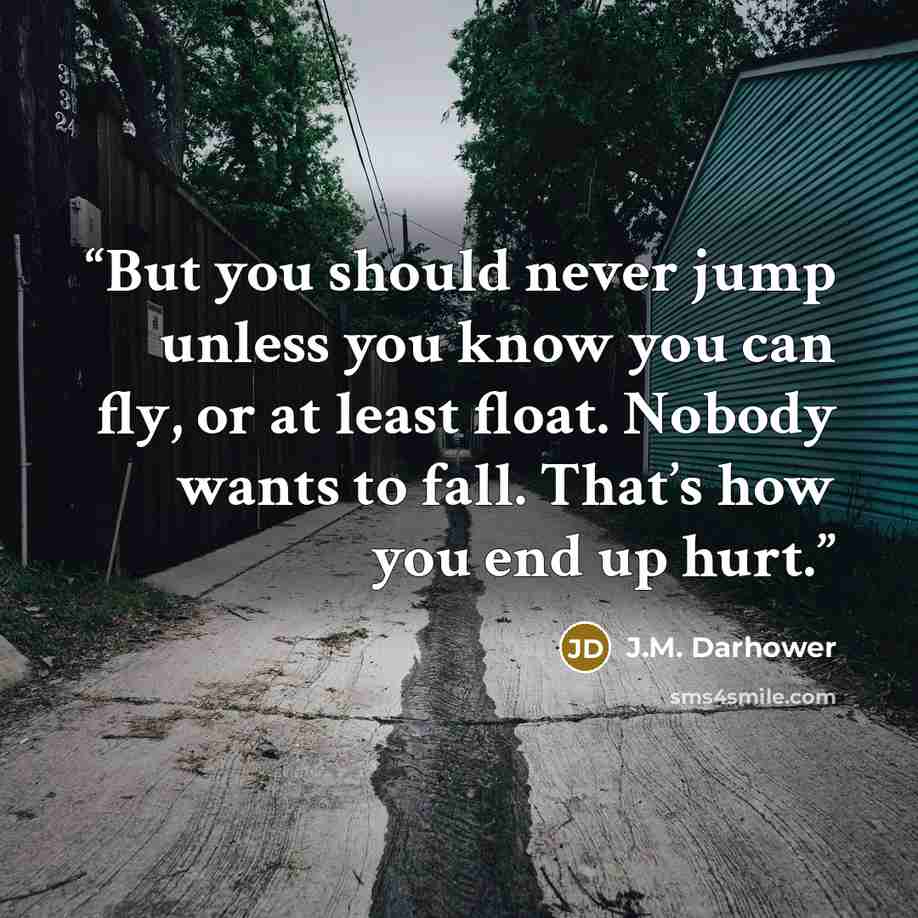 “But you should never jump unless you know you can fly, or at least float. Nobody wants to fall. That’s how you end up hurt.” quote by J.M. Darhower