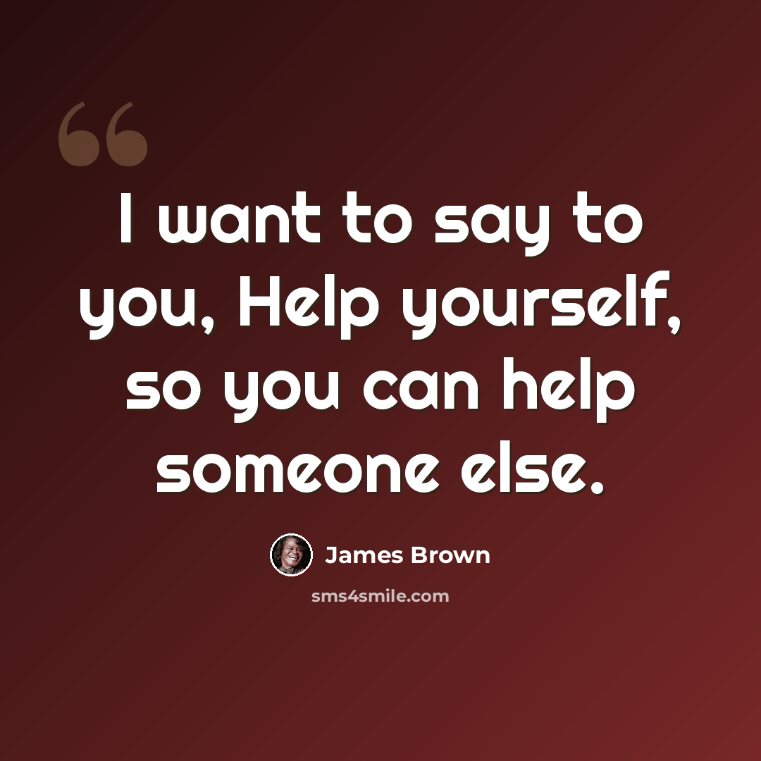 “I want to say to you, Help yourself, so you can help someone else.” quote by James Brown