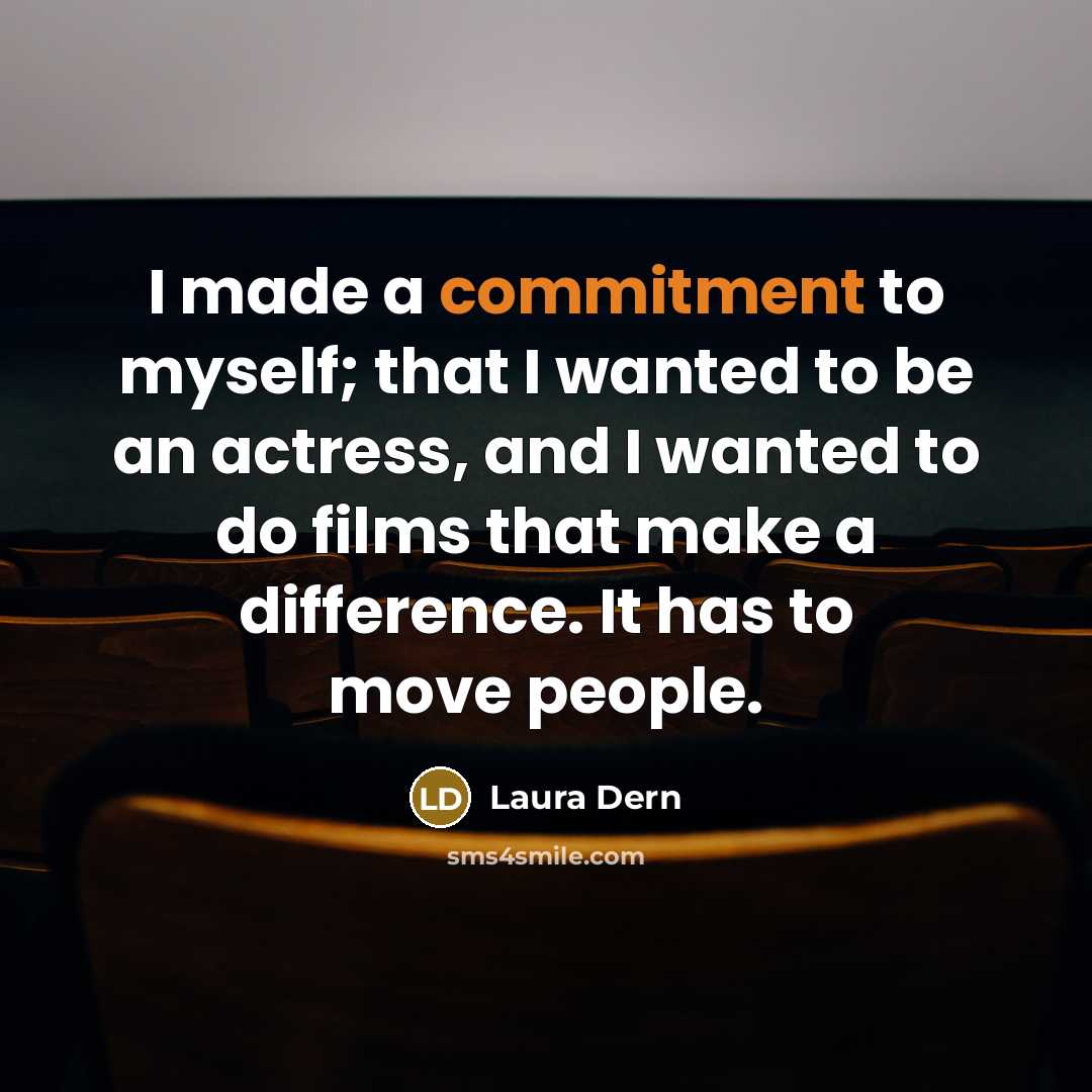 “I made a commitment to myself; that I wanted to be an actress, and I wanted to do films that make a difference. It has to move people.” quote by Laura Dern