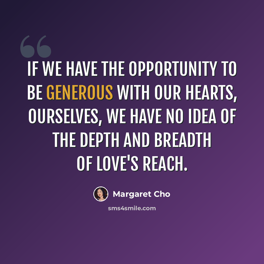 “If we have the opportunity to be generous with our hearts, ourselves, we have no idea of the depth and breadth of love's reach.” quote by Margaret Cho