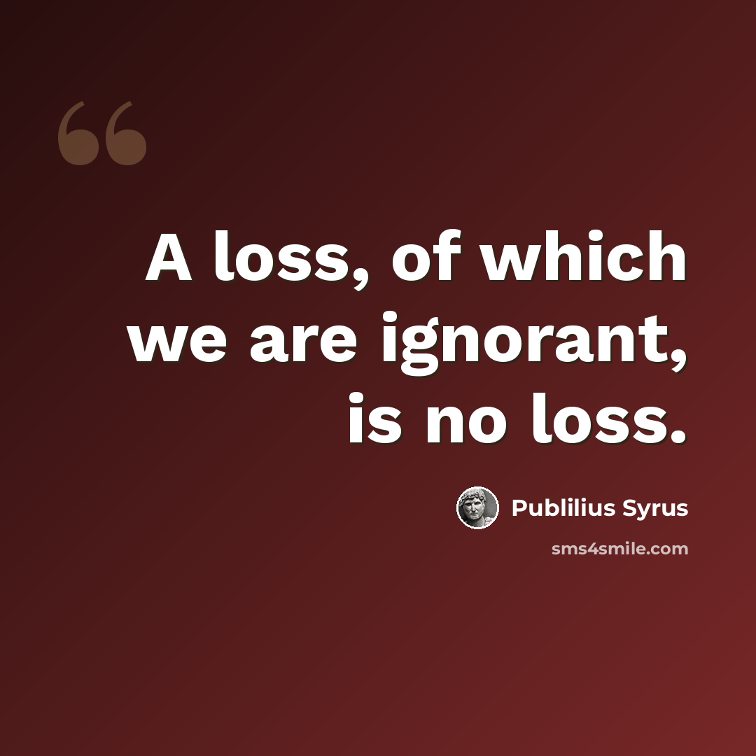 “A loss, of which we are ignorant, is no loss.” quote by Publilius Syrus